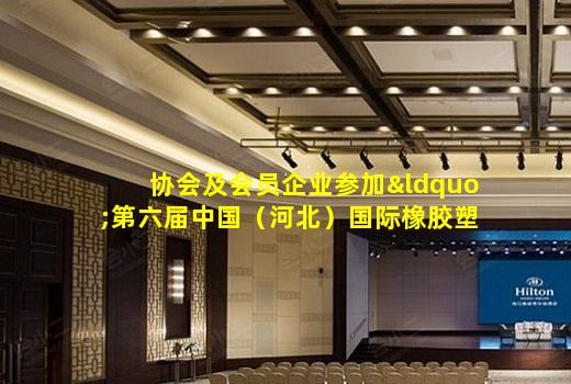 kaiyun官方网站-协会及会员企业参加“第六届中国（河北）国际橡胶塑料及包装工业博览会”